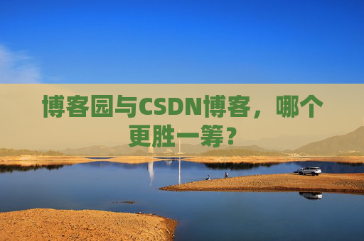 博客园与CSDN博客，哪个更胜一筹？